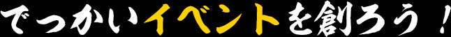 でっかいイベントを創ろう！